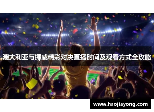 澳大利亚与挪威精彩对决直播时间及观看方式全攻略