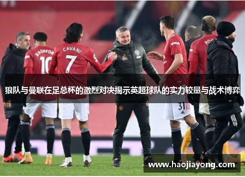 狼队与曼联在足总杯的激烈对决揭示英超球队的实力较量与战术博弈