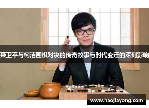 聂卫平与柯洁围棋对决的传奇故事与时代变迁的深刻影响